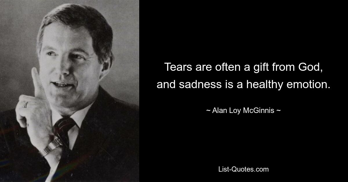 Tears are often a gift from God, and sadness is a healthy emotion. — © Alan Loy McGinnis