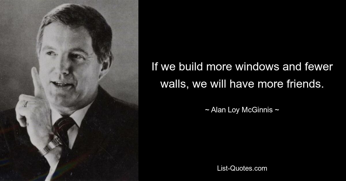 If we build more windows and fewer walls, we will have more friends. — © Alan Loy McGinnis