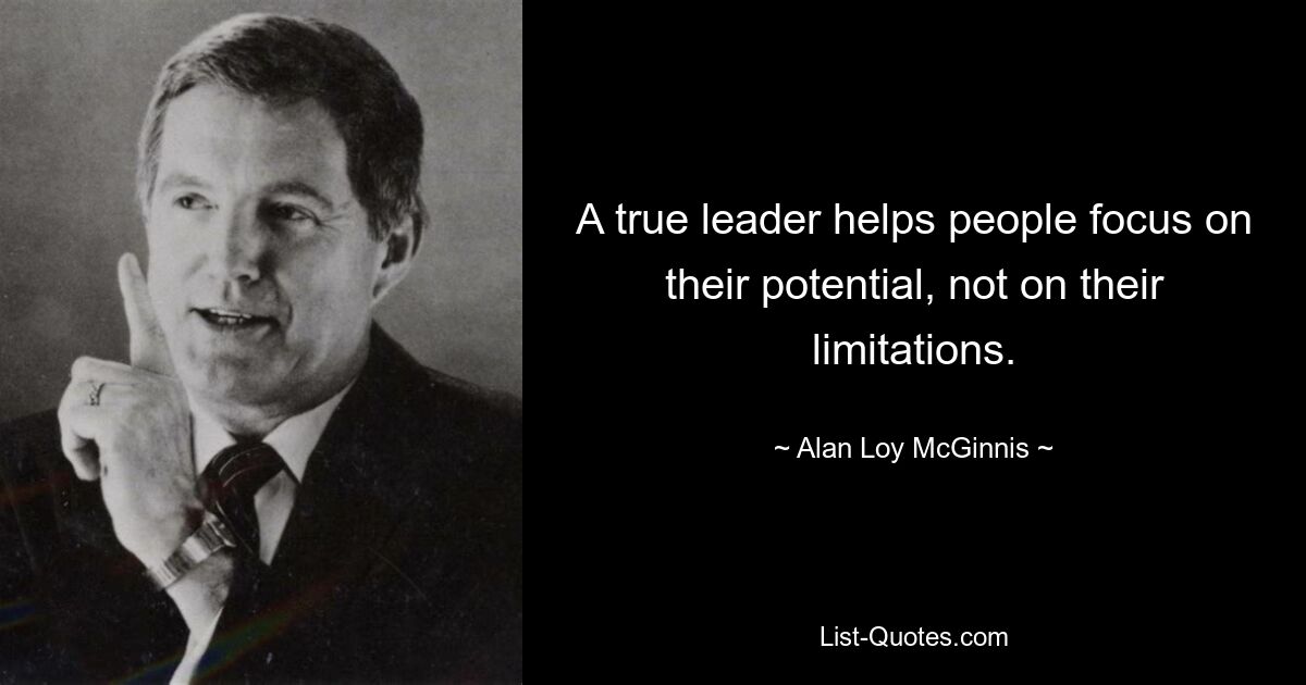 A true leader helps people focus on their potential, not on their limitations. — © Alan Loy McGinnis