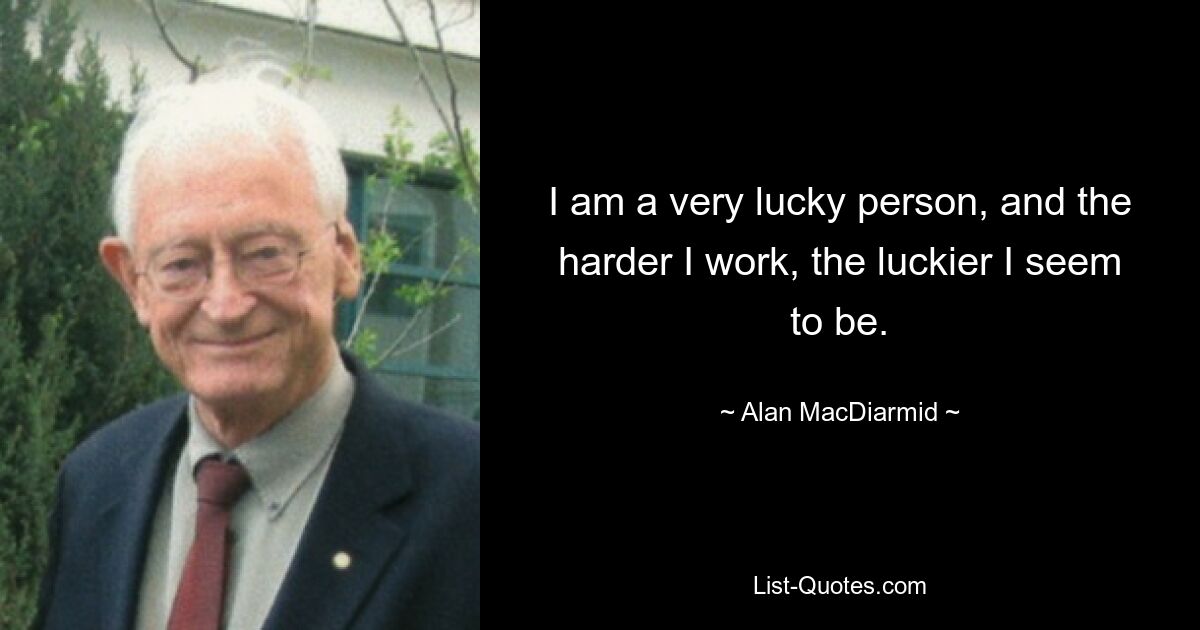 I am a very lucky person, and the harder I work, the luckier I seem to be. — © Alan MacDiarmid