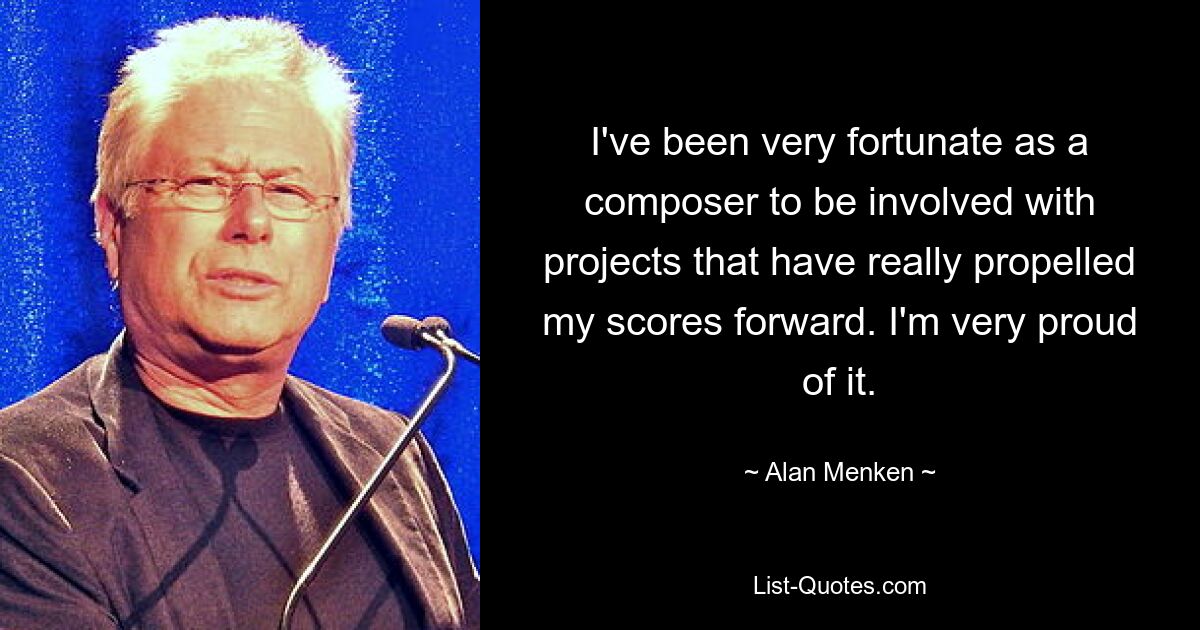 I've been very fortunate as a composer to be involved with projects that have really propelled my scores forward. I'm very proud of it. — © Alan Menken