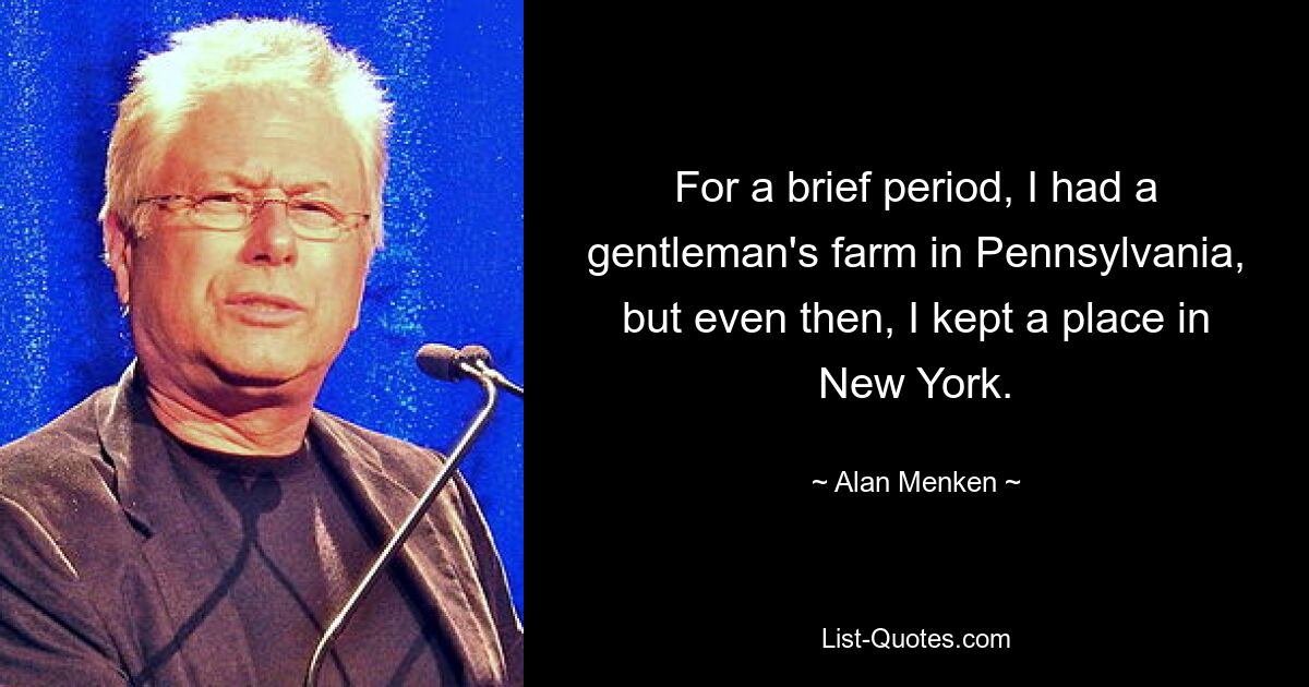 For a brief period, I had a gentleman's farm in Pennsylvania, but even then, I kept a place in New York. — © Alan Menken