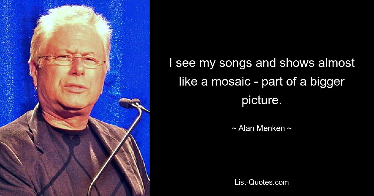 I see my songs and shows almost like a mosaic - part of a bigger picture. — © Alan Menken