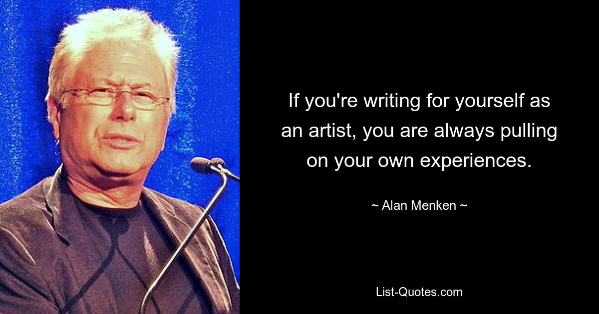 If you're writing for yourself as an artist, you are always pulling on your own experiences. — © Alan Menken