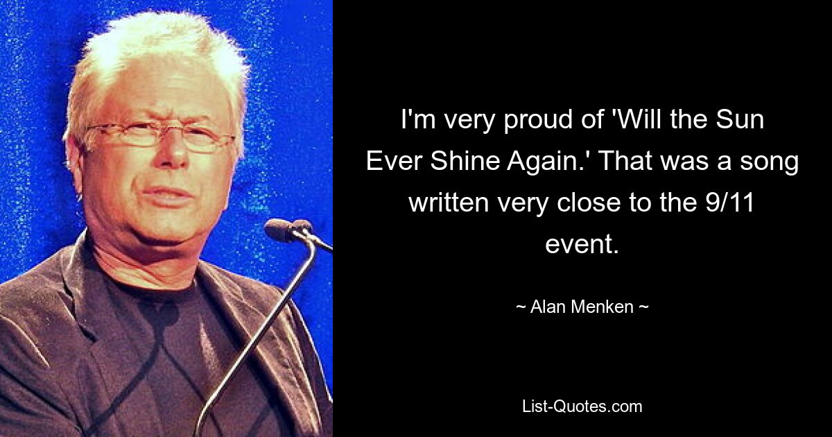 I'm very proud of 'Will the Sun Ever Shine Again.' That was a song written very close to the 9/11 event. — © Alan Menken