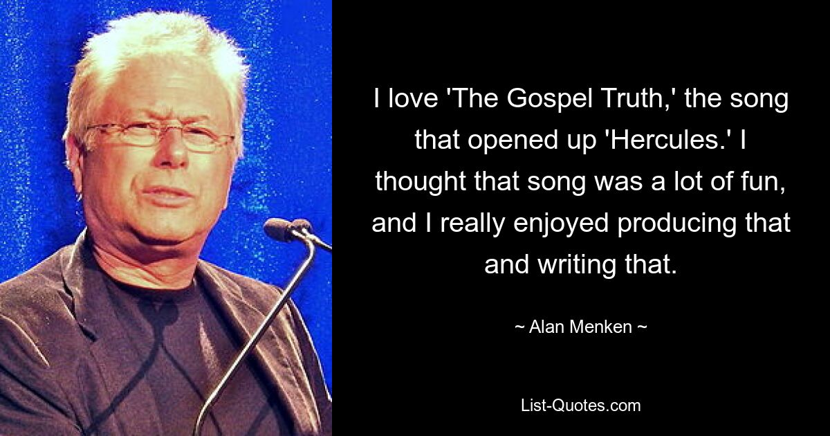 I love 'The Gospel Truth,' the song that opened up 'Hercules.' I thought that song was a lot of fun, and I really enjoyed producing that and writing that. — © Alan Menken