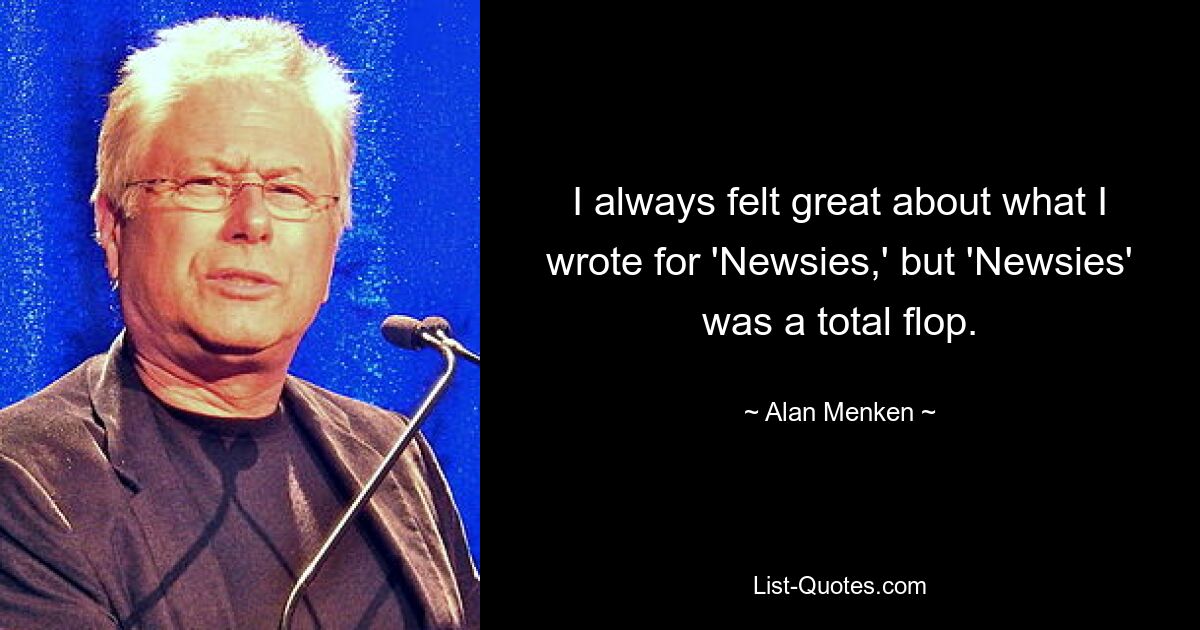 I always felt great about what I wrote for 'Newsies,' but 'Newsies' was a total flop. — © Alan Menken