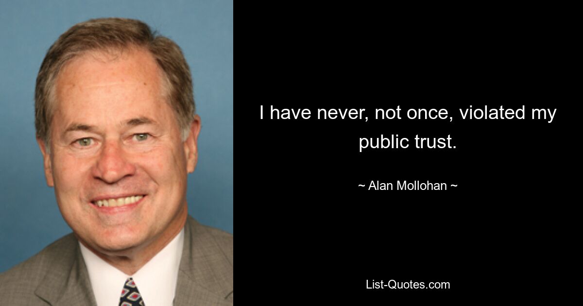 I have never, not once, violated my public trust. — © Alan Mollohan