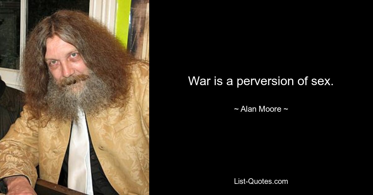 War is a perversion of sex. — © Alan Moore