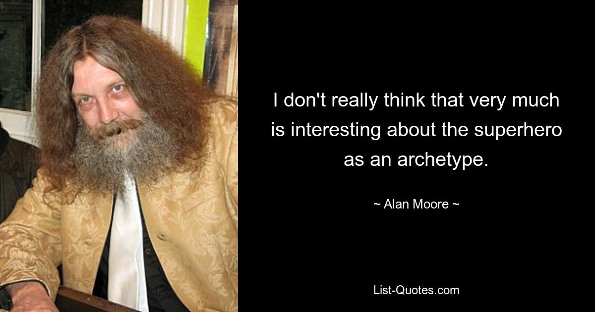 I don't really think that very much is interesting about the superhero as an archetype. — © Alan Moore