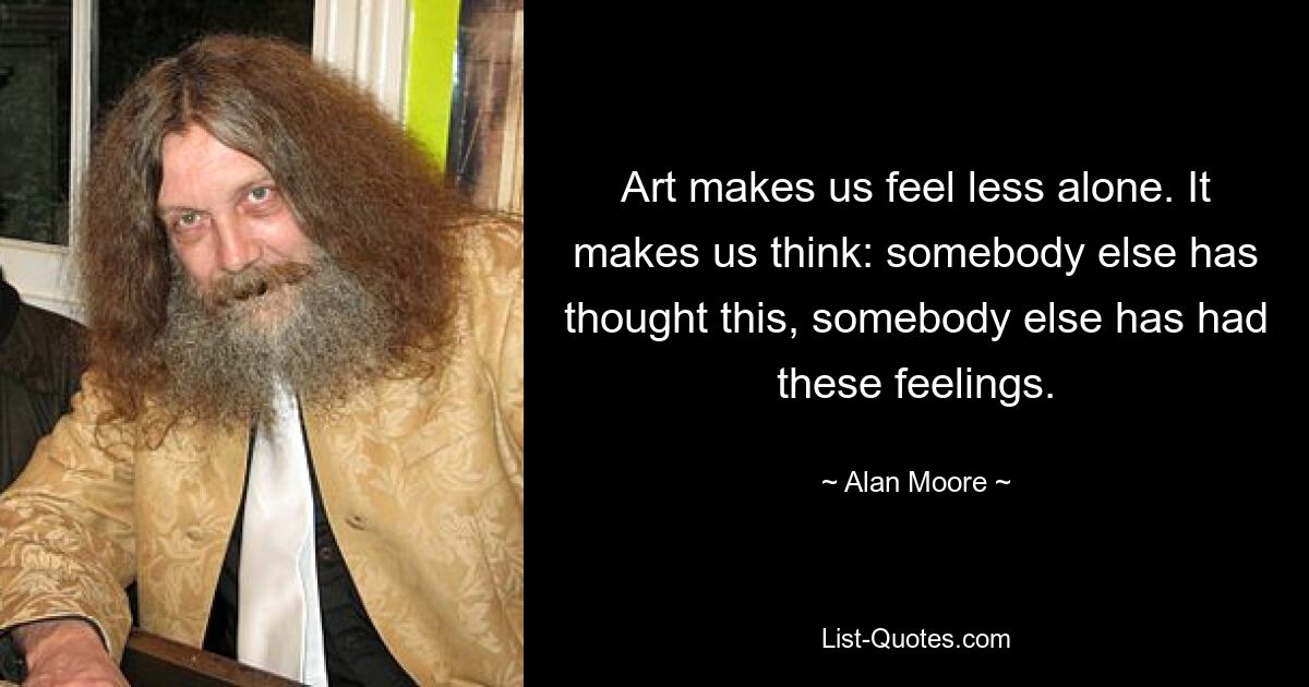 Art makes us feel less alone. It makes us think: somebody else has thought this, somebody else has had these feelings. — © Alan Moore