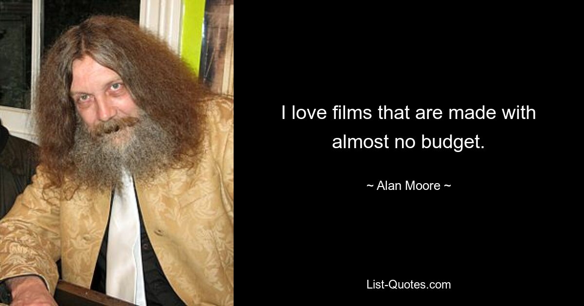 I love films that are made with almost no budget. — © Alan Moore