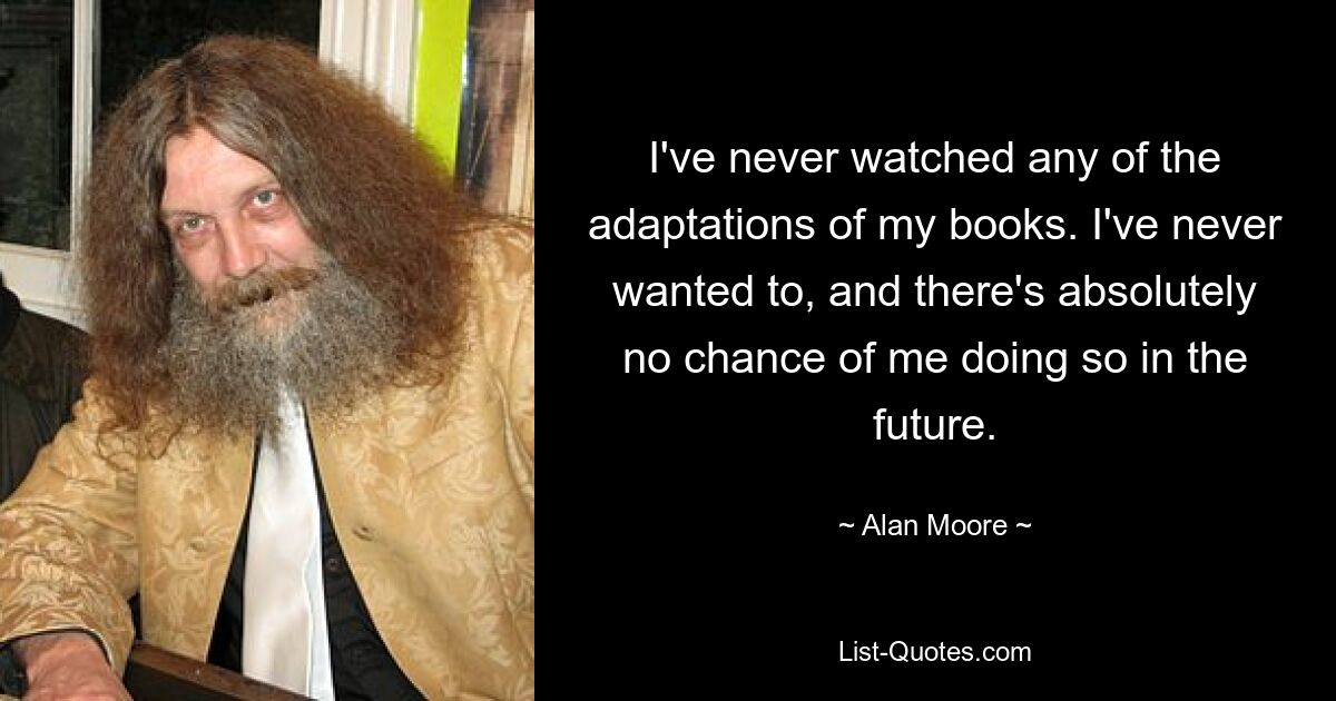 I've never watched any of the adaptations of my books. I've never wanted to, and there's absolutely no chance of me doing so in the future. — © Alan Moore