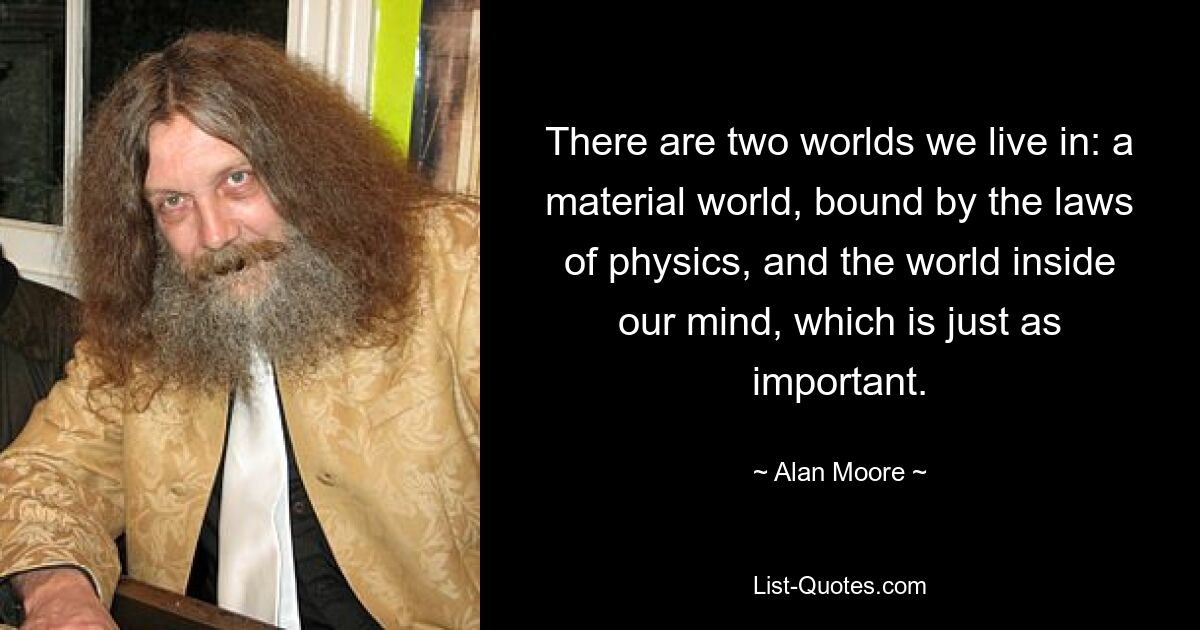 There are two worlds we live in: a material world, bound by the laws of physics, and the world inside our mind, which is just as important. — © Alan Moore