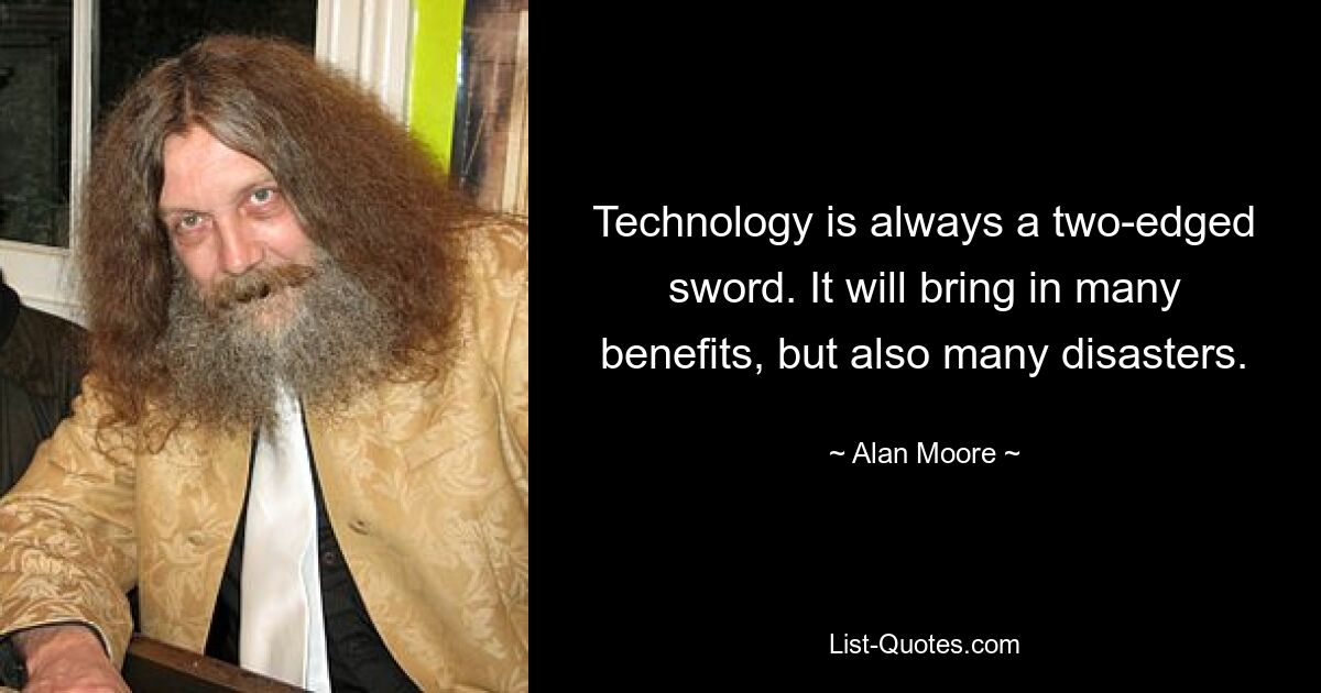 Technology is always a two-edged sword. It will bring in many benefits, but also many disasters. — © Alan Moore