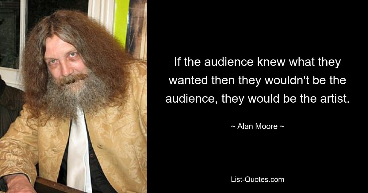 If the audience knew what they wanted then they wouldn't be the audience, they would be the artist. — © Alan Moore