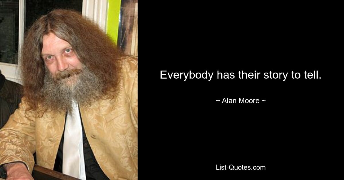 Everybody has their story to tell. — © Alan Moore