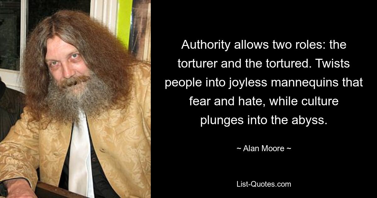 Authority allows two roles: the torturer and the tortured. Twists people into joyless mannequins that fear and hate, while culture plunges into the abyss. — © Alan Moore