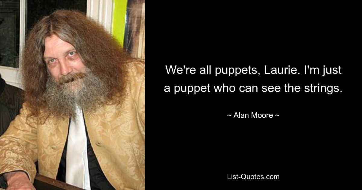 We're all puppets, Laurie. I'm just a puppet who can see the strings. — © Alan Moore