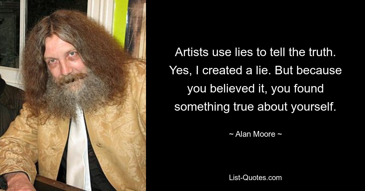 Artists use lies to tell the truth. Yes, I created a lie. But because you believed it, you found something true about yourself. — © Alan Moore