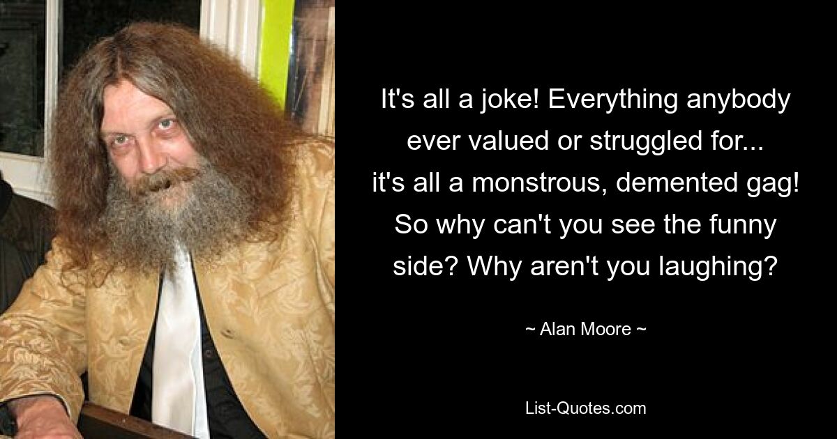 It's all a joke! Everything anybody ever valued or struggled for... it's all a monstrous, demented gag! So why can't you see the funny side? Why aren't you laughing? — © Alan Moore