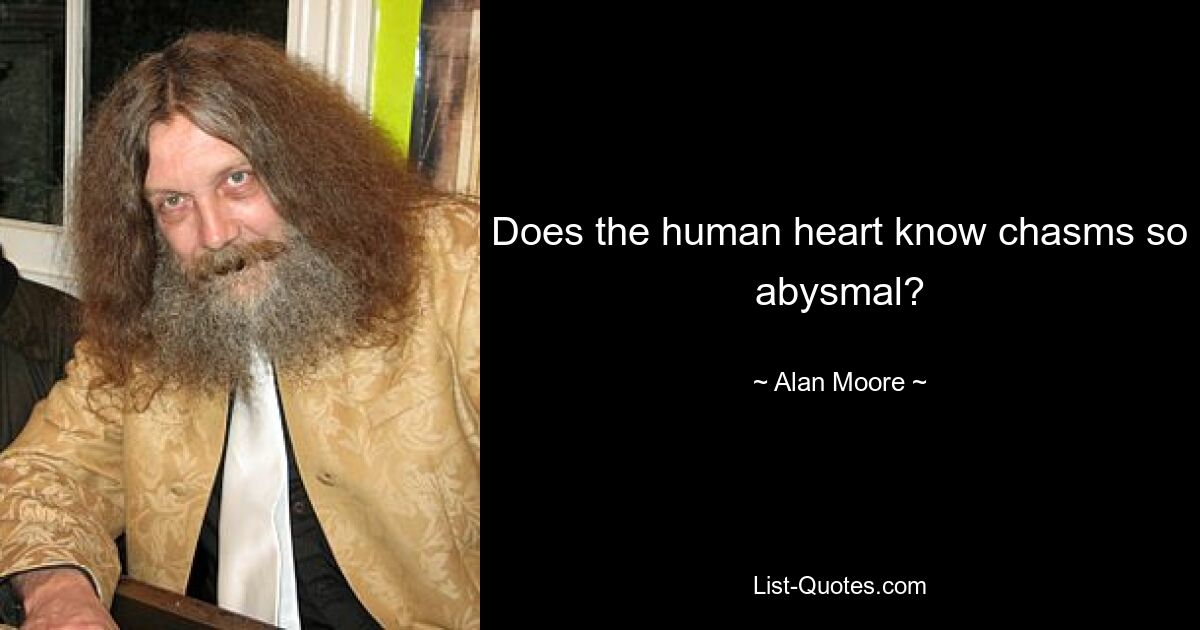 Does the human heart know chasms so abysmal? — © Alan Moore