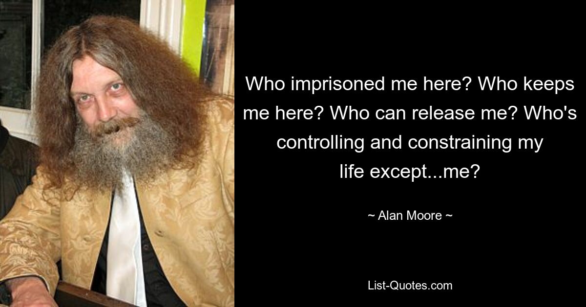 Who imprisoned me here? Who keeps me here? Who can release me? Who's controlling and constraining my life except...me? — © Alan Moore