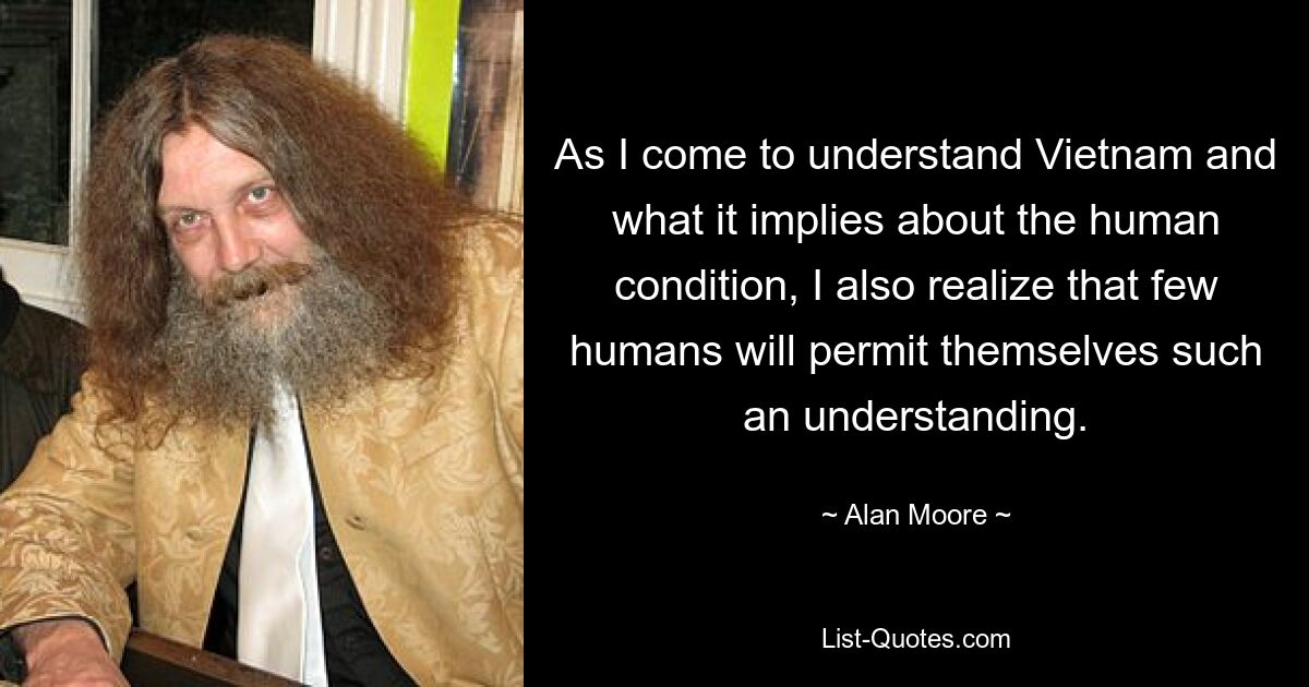 As I come to understand Vietnam and what it implies about the human condition, I also realize that few humans will permit themselves such an understanding. — © Alan Moore