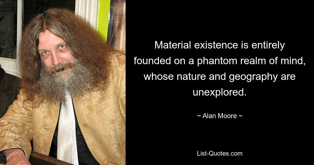 Material existence is entirely founded on a phantom realm of mind, whose nature and geography are unexplored. — © Alan Moore