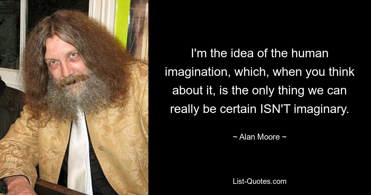 I'm the idea of the human imagination, which, when you think about it, is the only thing we can really be certain ISN'T imaginary. — © Alan Moore