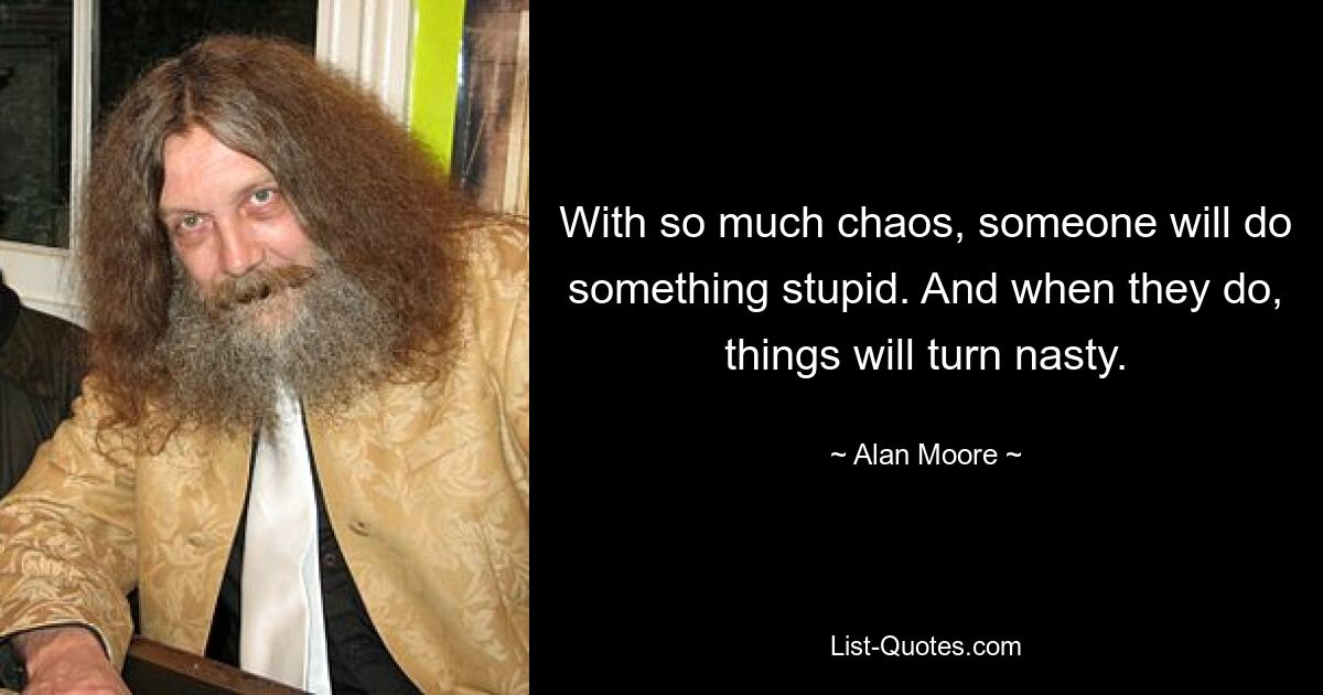 With so much chaos, someone will do something stupid. And when they do, things will turn nasty. — © Alan Moore