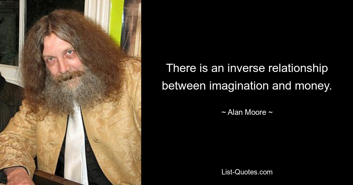 There is an inverse relationship between imagination and money. — © Alan Moore