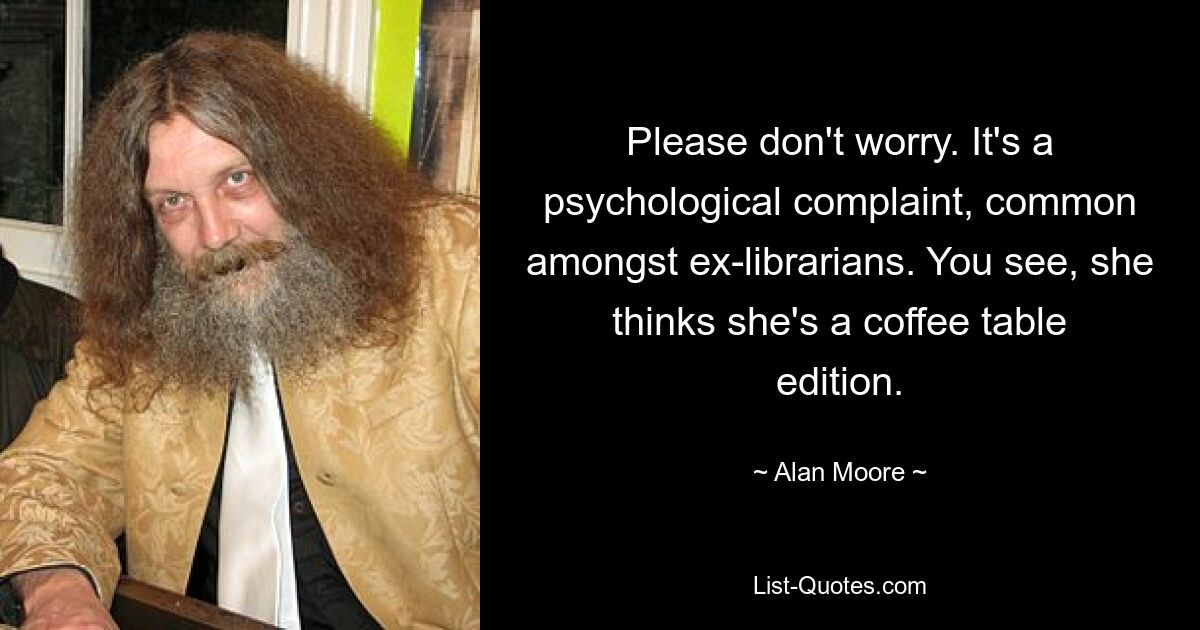 Please don't worry. It's a psychological complaint, common amongst ex-librarians. You see, she thinks she's a coffee table edition. — © Alan Moore