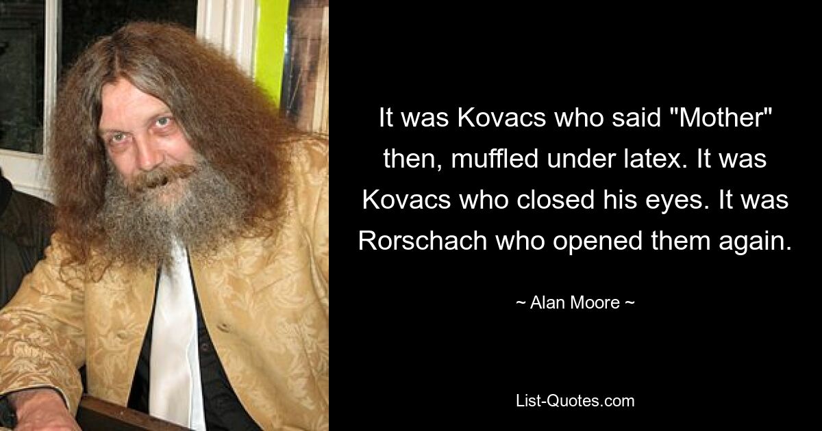 It was Kovacs who said "Mother" then, muffled under latex. It was Kovacs who closed his eyes. It was Rorschach who opened them again. — © Alan Moore