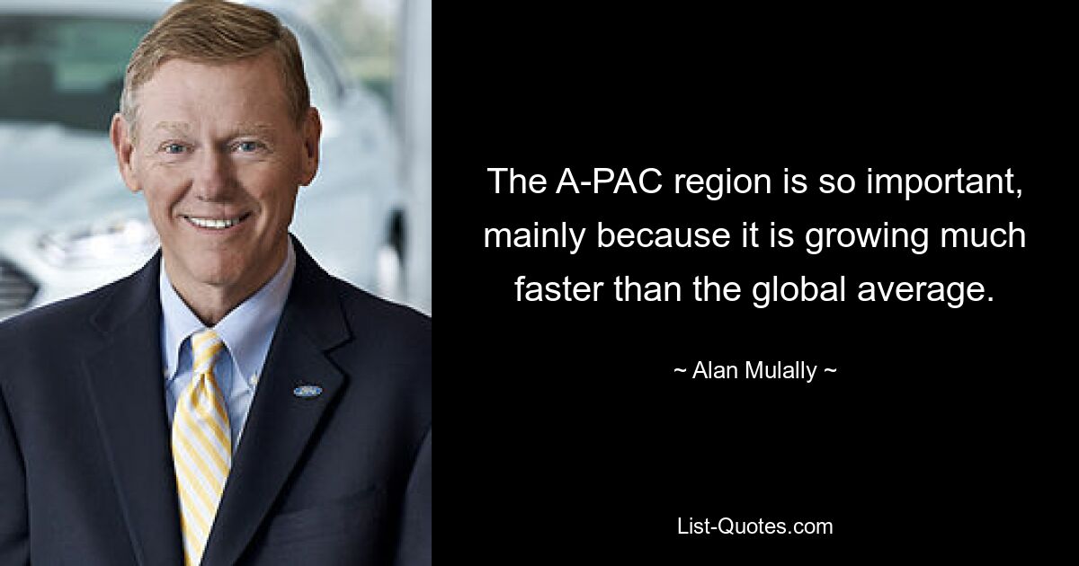 The A-PAC region is so important, mainly because it is growing much faster than the global average. — © Alan Mulally