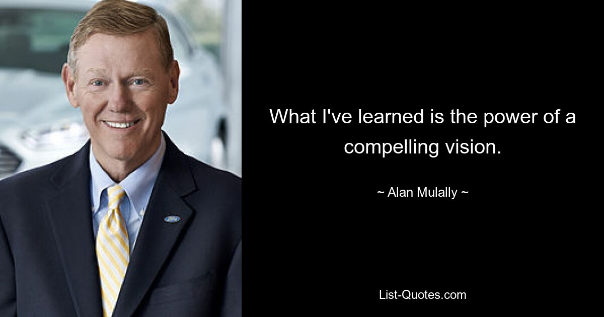 What I've learned is the power of a compelling vision. — © Alan Mulally