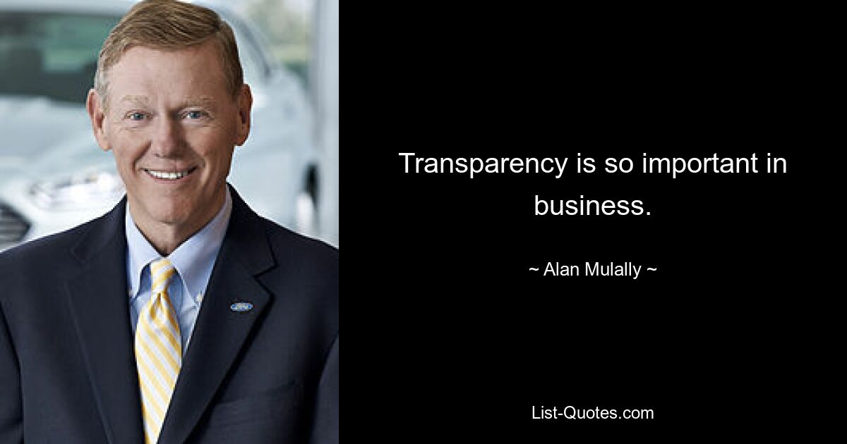 Transparency is so important in business. — © Alan Mulally