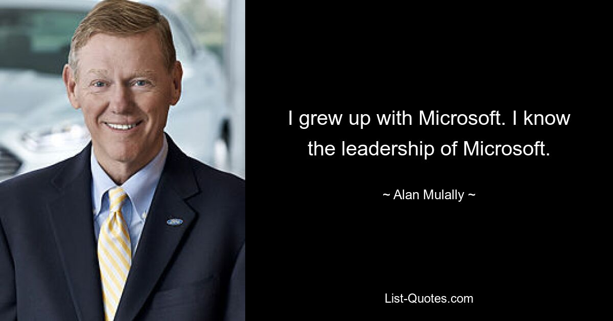 I grew up with Microsoft. I know the leadership of Microsoft. — © Alan Mulally