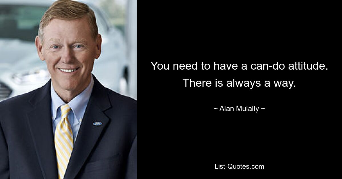 You need to have a can-do attitude. There is always a way. — © Alan Mulally