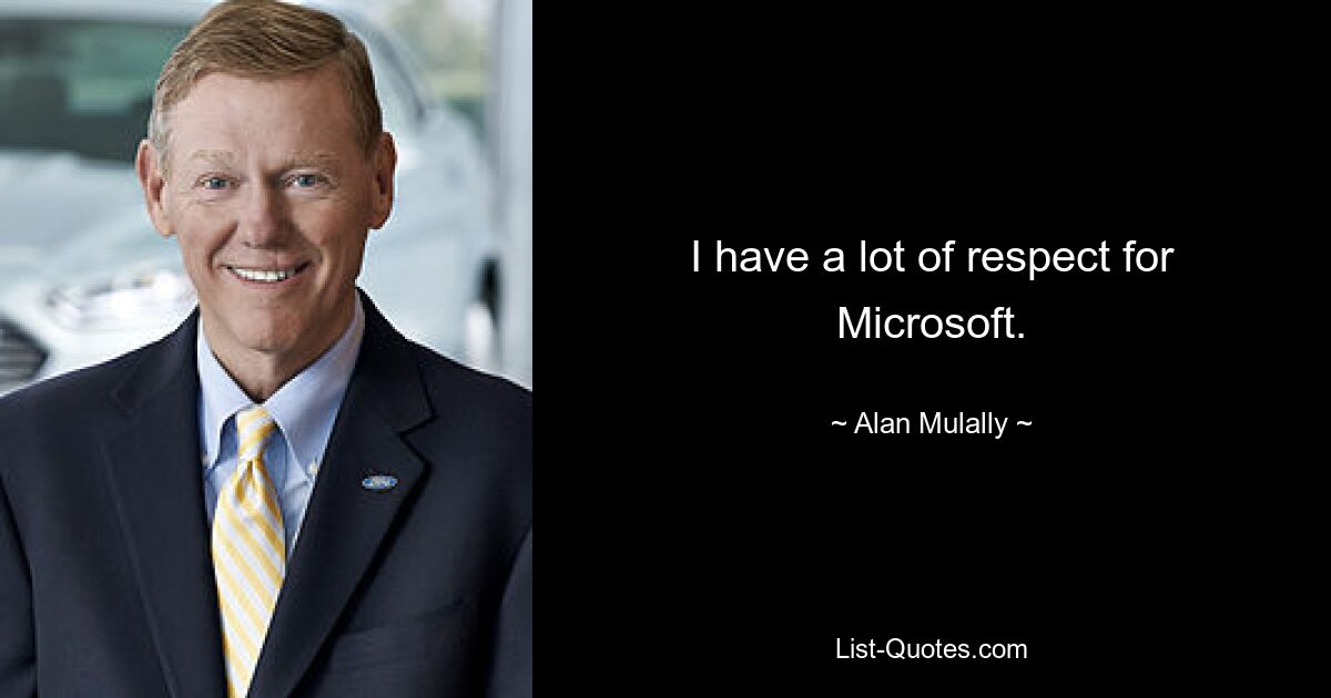 I have a lot of respect for Microsoft. — © Alan Mulally