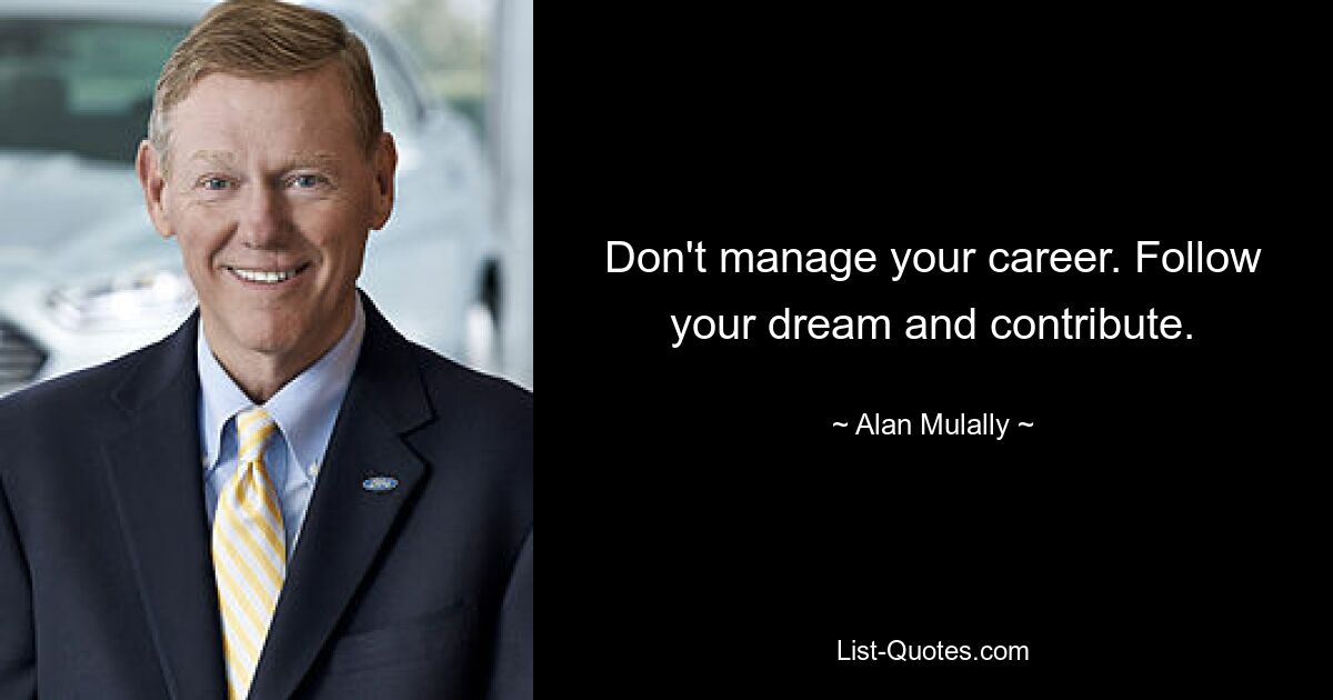 Don't manage your career. Follow your dream and contribute. — © Alan Mulally