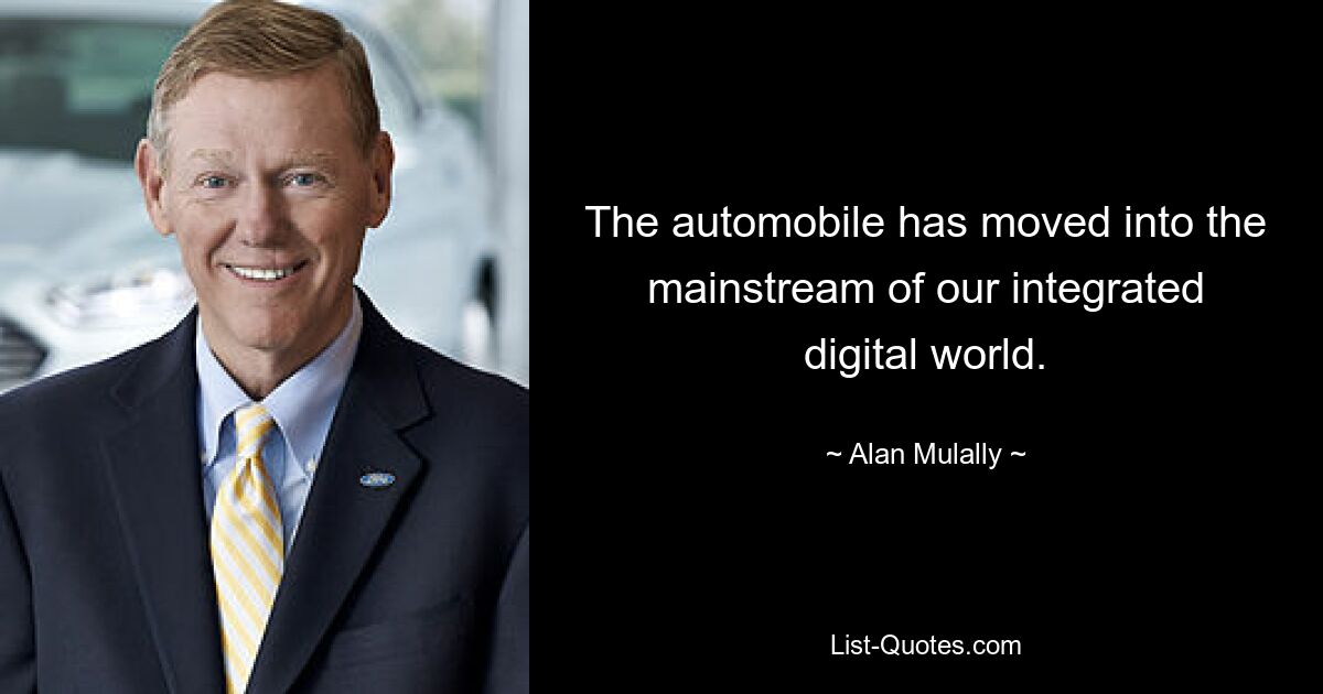 The automobile has moved into the mainstream of our integrated digital world. — © Alan Mulally