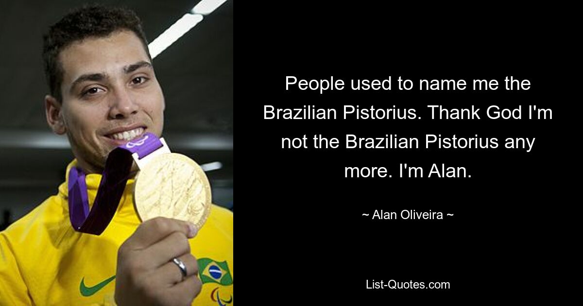 People used to name me the Brazilian Pistorius. Thank God I'm not the Brazilian Pistorius any more. I'm Alan. — © Alan Oliveira