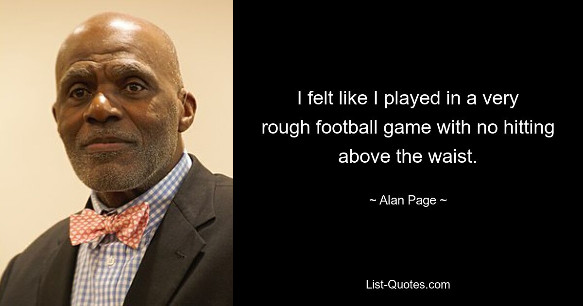 I felt like I played in a very rough football game with no hitting above the waist. — © Alan Page