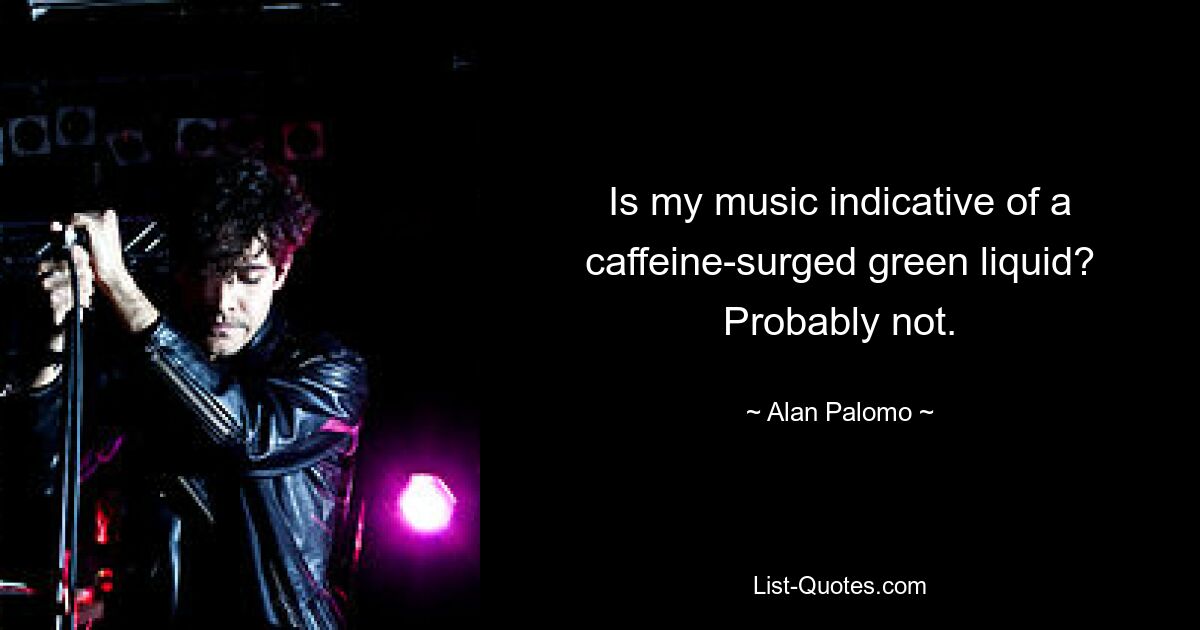 Is my music indicative of a caffeine-surged green liquid? Probably not. — © Alan Palomo