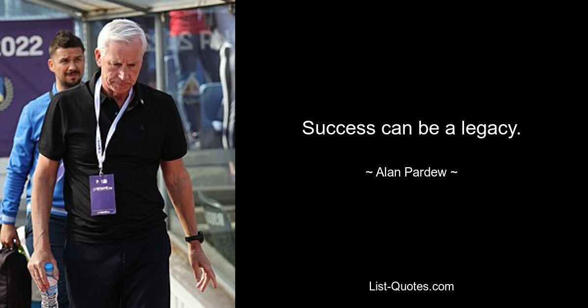 Success can be a legacy. — © Alan Pardew