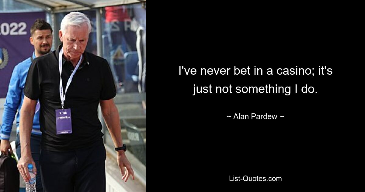 I've never bet in a casino; it's just not something I do. — © Alan Pardew