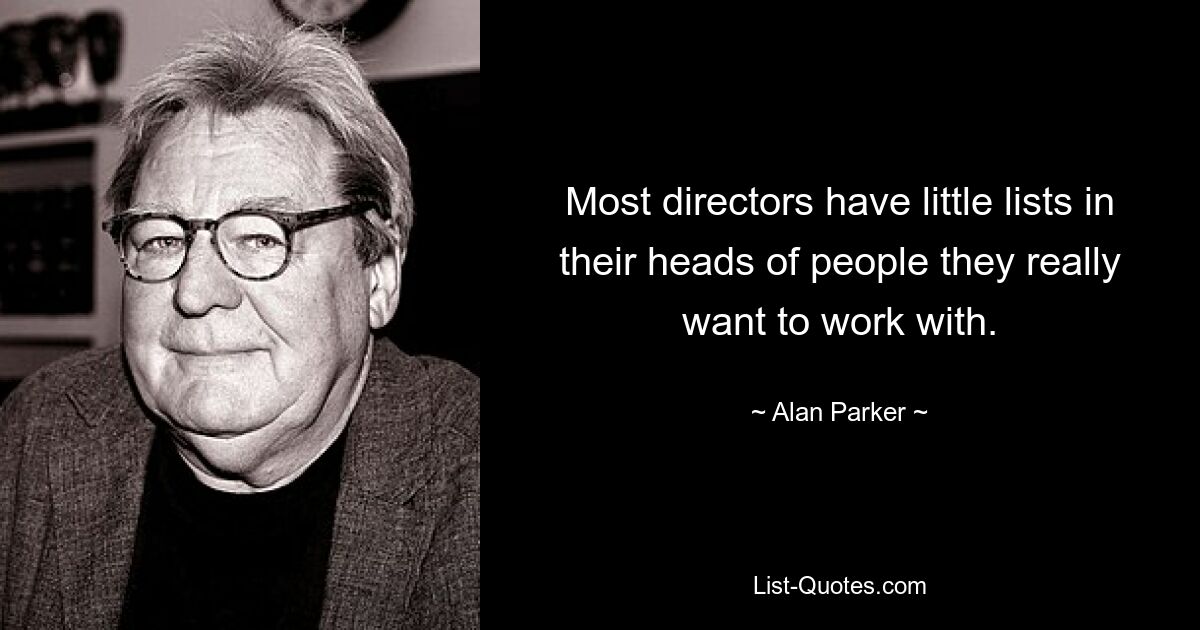 Most directors have little lists in their heads of people they really want to work with. — © Alan Parker