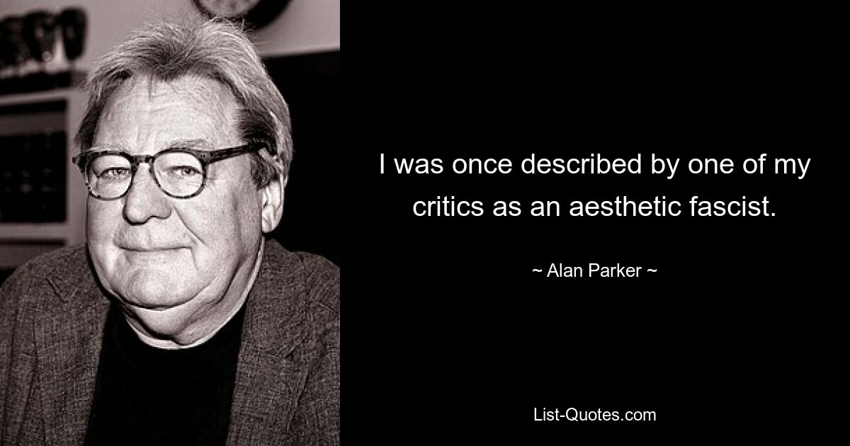 I was once described by one of my critics as an aesthetic fascist. — © Alan Parker