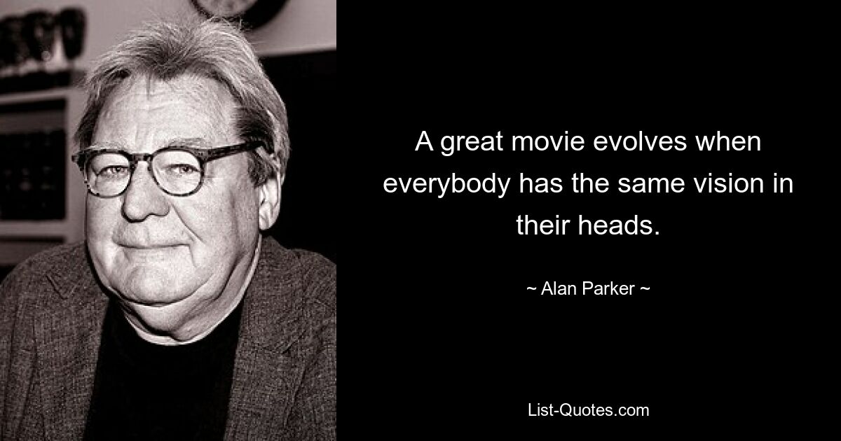 A great movie evolves when everybody has the same vision in their heads. — © Alan Parker